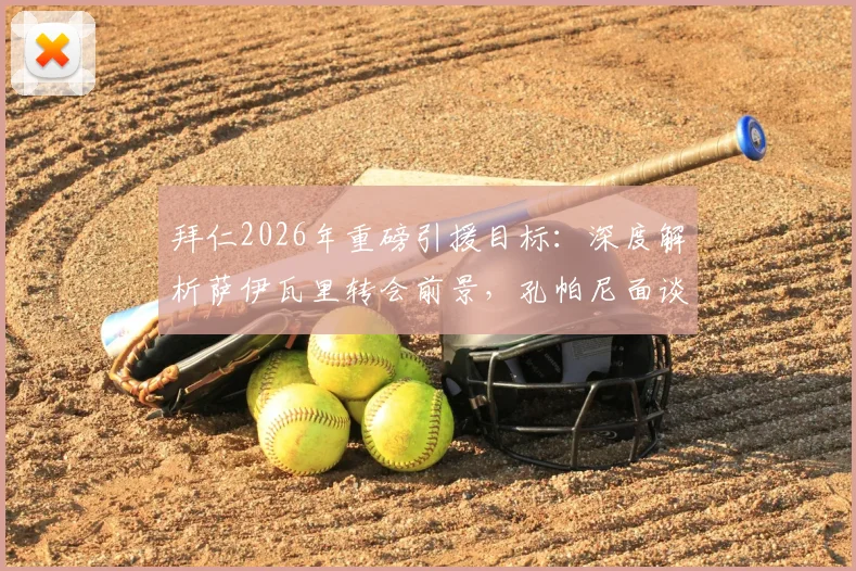 拜仁2026年重磅引援目标:深度解析萨伊瓦里转会前景,孔帕尼面谈细节与球员定位分析