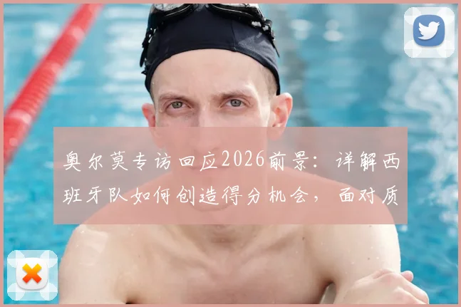 奥尔莫专访回应2026前景：详解西班牙队如何创造得分机会，面对质疑唯有专注自身训练与战术