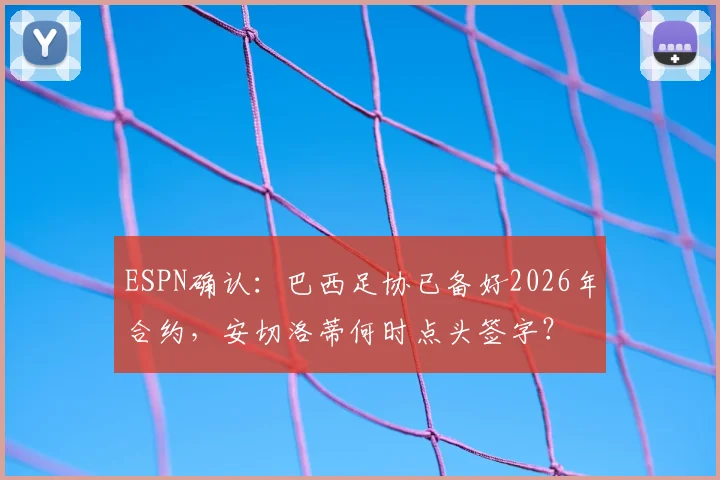 ESPN确认：巴西足协已备好2026年合约，安切洛蒂何时点头签字？
