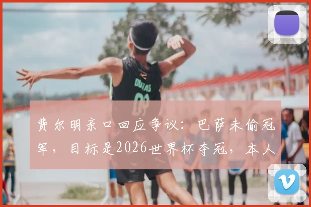 费尔明亲口回应争议：巴萨未偷冠军，目标是2026世界杯夺冠，本人发声辟谣！