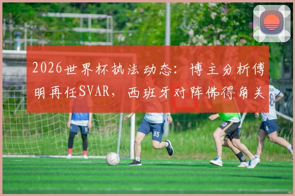 2026世界杯执法动态:博主分析傅明再任SVAR,西班牙对阵佛得角关键判罚引关注