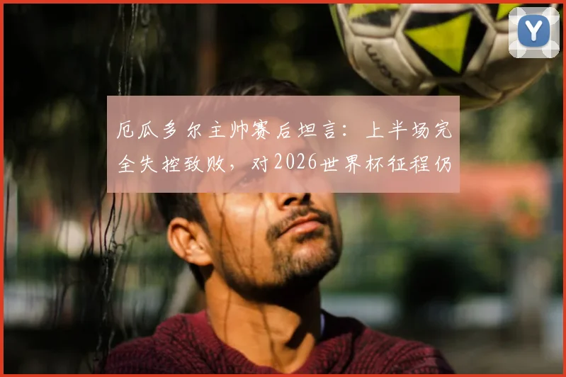 厄瓜多尔主帅赛后坦言：上半场完全失控致败，对2026世界杯征程仍有信心