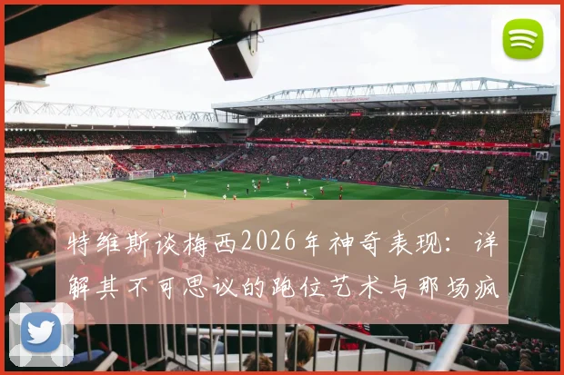 特维斯谈梅西2026年神奇表现：详解其不可思议的跑位艺术与那场疯狂的比赛
