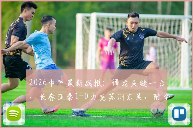2026中甲最新战报：谭龙关键一击，长春亚泰1-0力克苏州东吴，附全场进球集锦观看指南