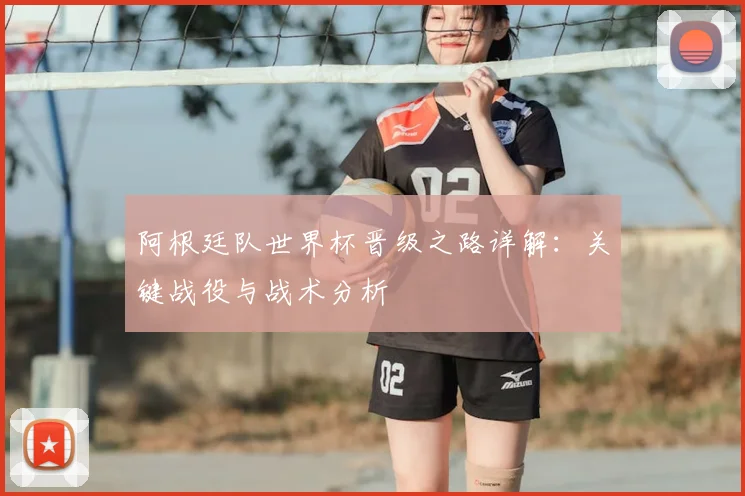 阿根廷队世界杯晋级之路详解：关键战役与战术分析