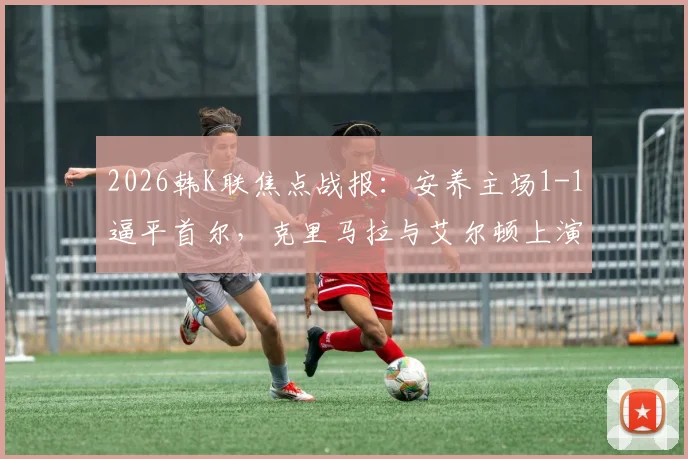 2026韩K联焦点战报:安养主场1-1逼平首尔,克里马拉与艾尔顿上演破门对决