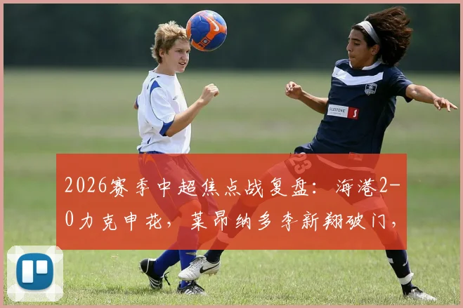 2026赛季中超焦点战复盘:海港2-0力克申花,莱昂纳多李新翔破门,门将关键扑救定胜局