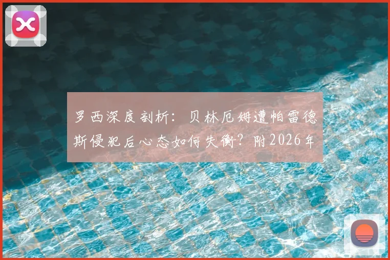 罗西深度剖析：贝林厄姆遭帕雷德斯侵犯后心态如何失衡？附2026年关键战状态分析与心态调整指南