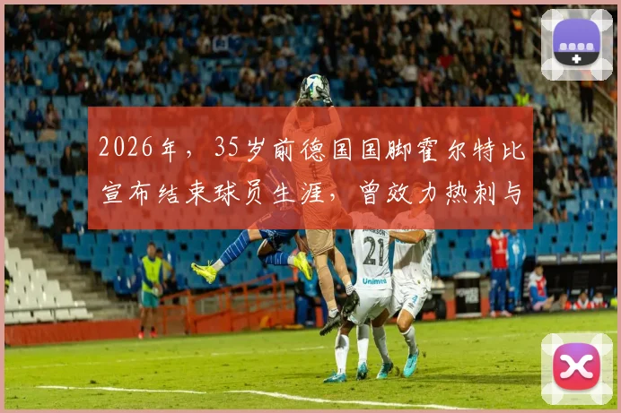 2026年,35岁前德国国脚霍尔特比宣布结束球员生涯,曾效力热刺与汉堡,他的退役选择引发球迷热议与职业生涯回顾