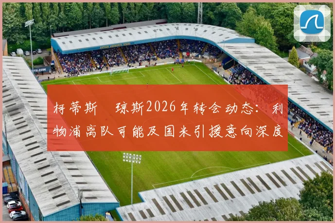 柯蒂斯・琼斯2026年转会动态：利物浦离队可能及国米引援意向深度解析，罗马诺最新爆料解读