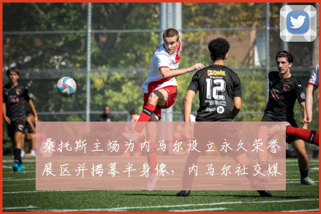桑托斯主场为内马尔设立永久荣誉展区并揭幕半身像，内马尔社交媒体发长文深情致谢老东家