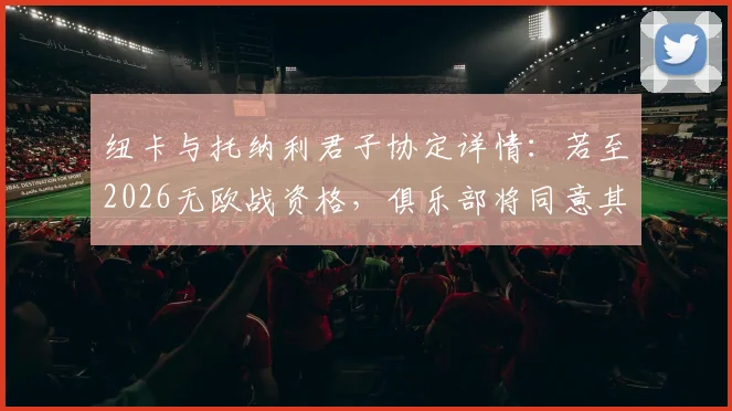 纽卡与托纳利君子协定详情:若至2026无欧战资格,俱乐部将同意其离队