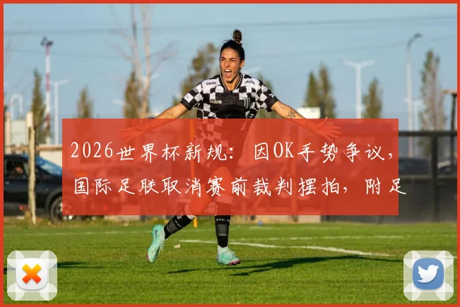 2026世界杯新规:因OK手势争议,国际足联取消赛前裁判摆拍,附足球裁判手势规则详解