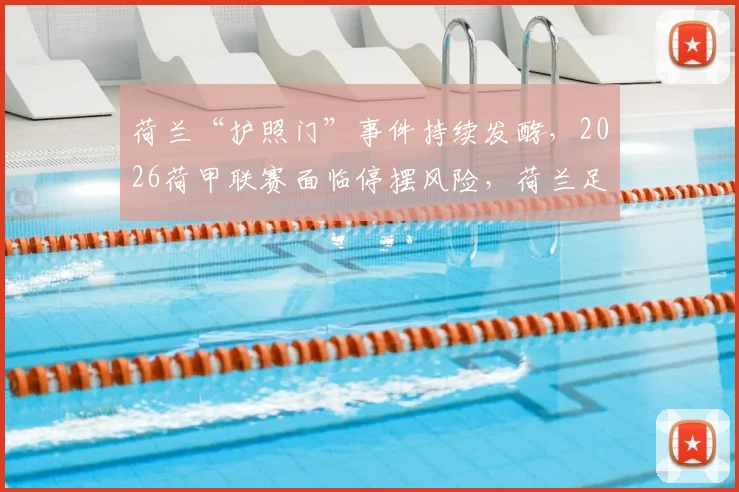 荷兰“护照门”事件持续发酵,2026荷甲联赛面临停摆风险,荷兰足协紧急应对措施分析