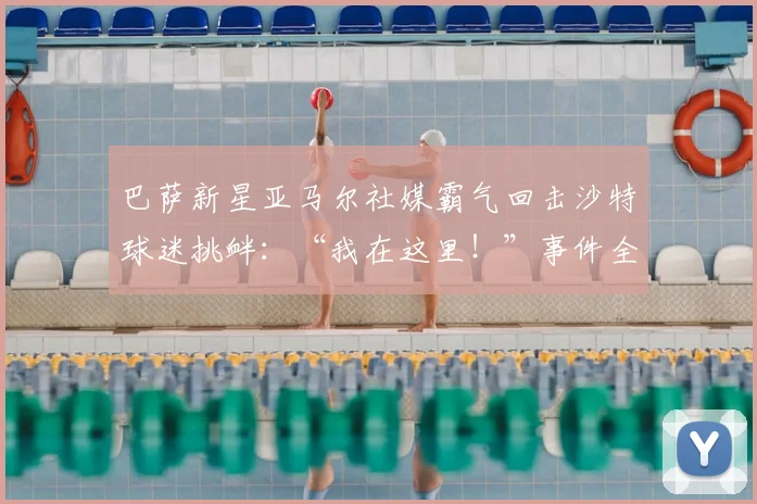 巴萨新星亚马尔社媒霸气回击沙特球迷挑衅：“我在这里！”事件全解析，看2026足坛新势力如何应对场外压力