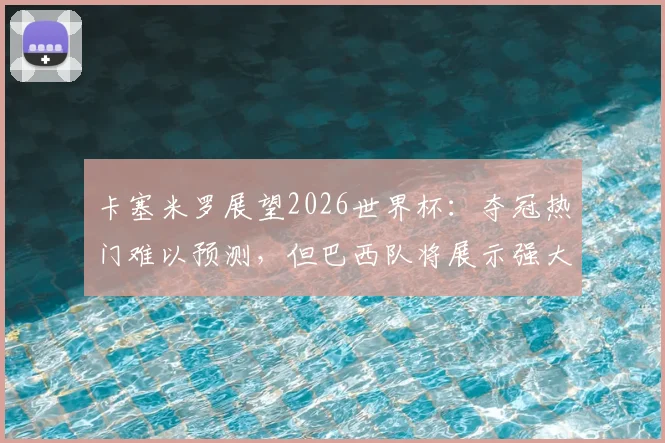 卡塞米罗展望2026世界杯:夺冠热门难以预测,但巴西队将展示强大竞争力与团队实力