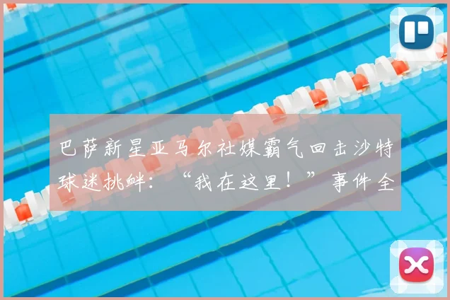 巴萨新星亚马尔社媒霸气回击沙特球迷挑衅:“我在这里!”事件全解析,看2026足坛新势力如何应对场外压力