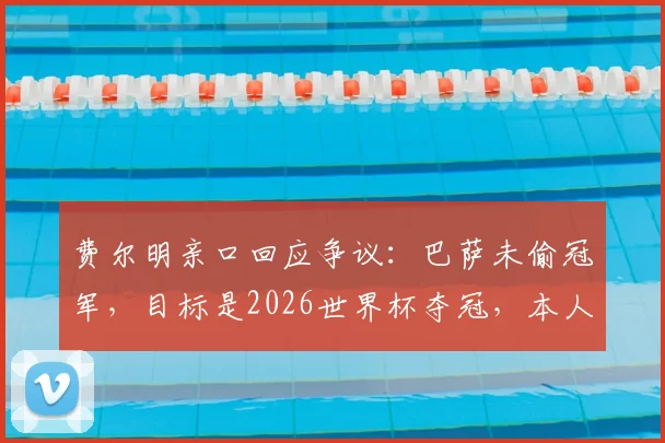 费尔明亲口回应争议:巴萨未偷冠军,目标是2026世界杯夺冠,本人发声辟谣!