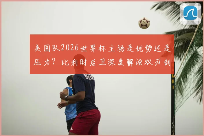 美国队2026世界杯主场是优势还是压力？比利时后卫深度解读双刃剑效应，揭秘主场作战心理博弈