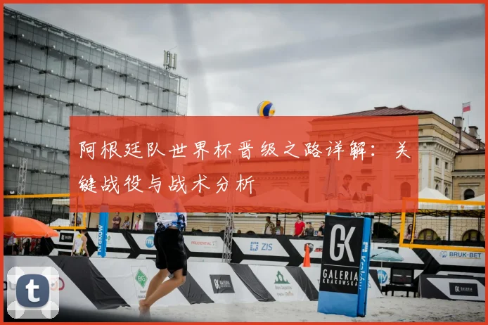 阿根廷队世界杯晋级之路详解:关键战役与战术分析