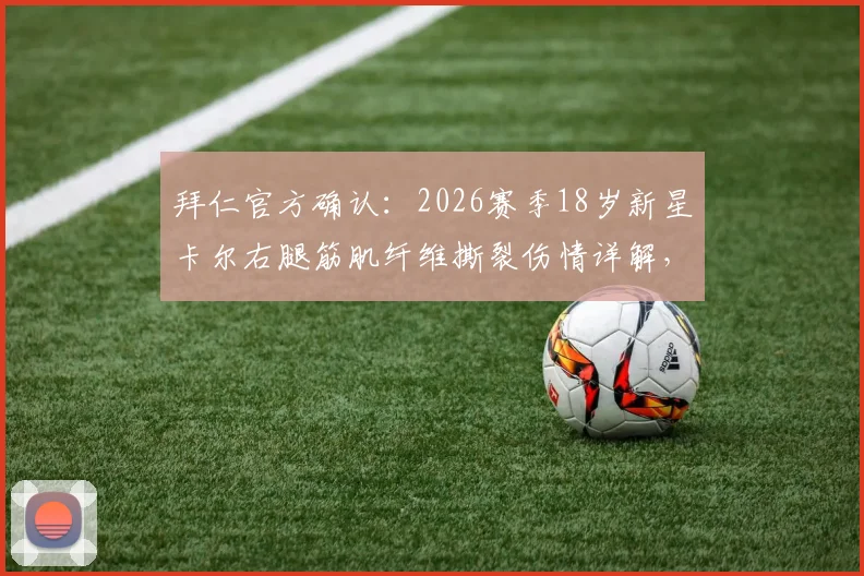 拜仁官方确认：2026赛季18岁新星卡尔右腿筋肌纤维撕裂伤情详解，预估恢复时间及对球队影响分析