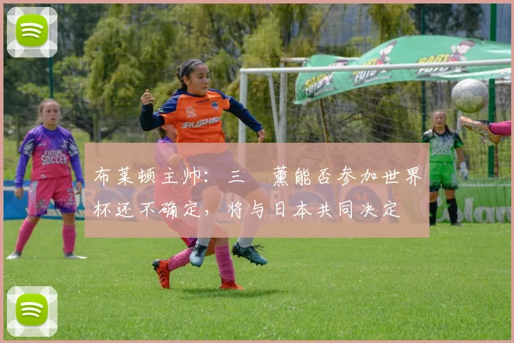 布莱顿主帅：三笘薰能否参加世界杯还不确定，将与日本共同决定