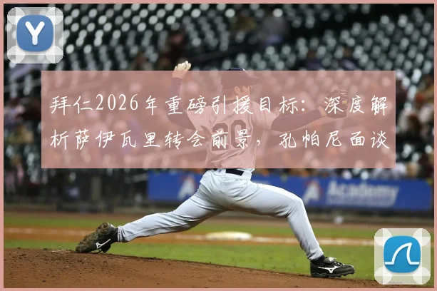 拜仁2026年重磅引援目标：深度解析萨伊瓦里转会前景，孔帕尼面谈细节与球员定位分析