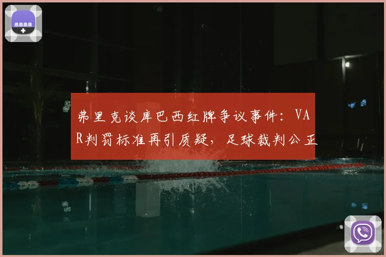 弗里克谈库巴西红牌争议事件:VAR判罚标准再引质疑,足球裁判公正性如何保障?