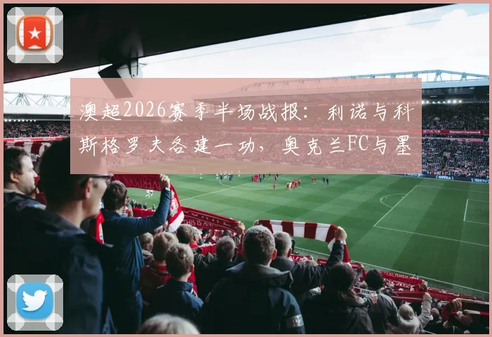 澳超2026赛季半场战报：利诺与科斯格罗夫各建一功，奥克兰FC与墨尔本胜利1-1战平，附全场数据解读