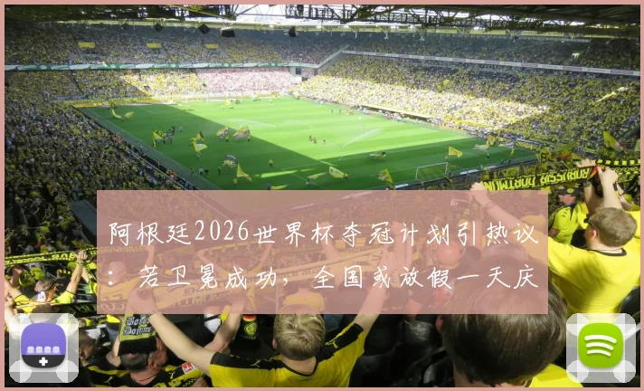 阿根廷2026世界杯夺冠计划引热议：若卫冕成功，全国或放假一天庆祝，球迷狂欢预案解读