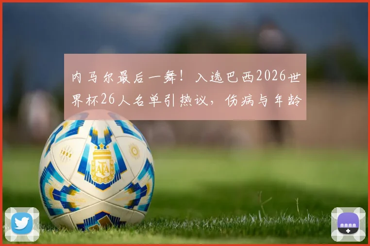 内马尔最后一舞！入选巴西2026世界杯26人名单引热议，伤病与年龄成球迷最大担忧