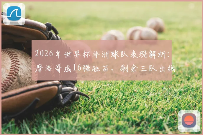 2026年世界杯非洲球队表现解析：摩洛哥成16强独苗，剩余三队出线形势如何？