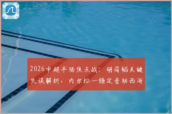 2026中超半场焦点战：胡荷韬关键失误解析，内尔松一锤定音助西海岸1-0领先蓉城
