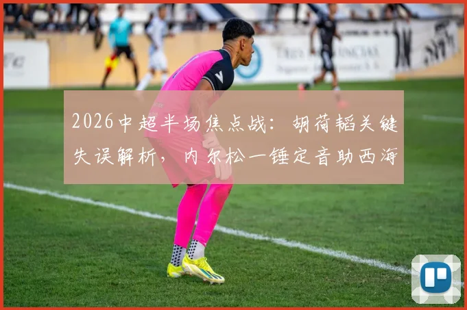 2026中超半场焦点战：胡荷韬关键失误解析，内尔松一锤定音助西海岸1-0领先蓉城
