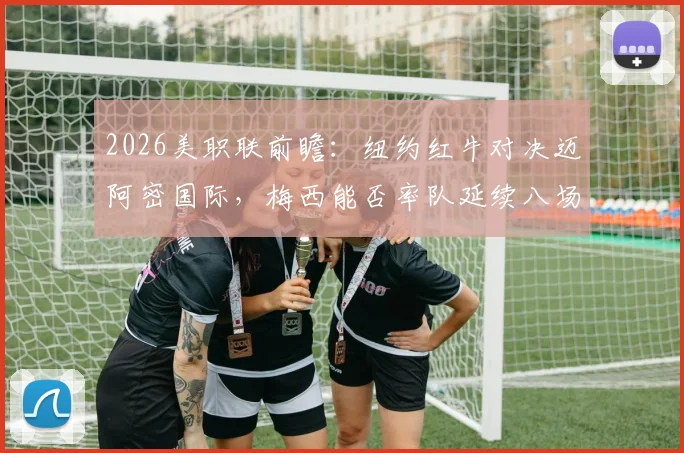 2026美职联前瞻:纽约红牛对决迈阿密国际,梅西能否率队延续八场不败神话?