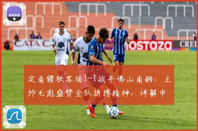 定南赣联客场1-1战平佛山南狮，主帅毛彪盛赞全队拼搏精神，详解中乙保级关键战