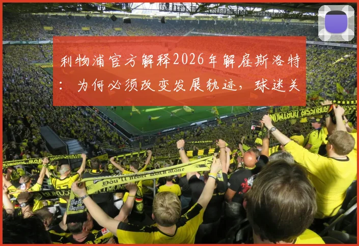 利物浦官方解释2026年解雇斯洛特:为何必须改变发展轨迹,球迷关心的换帅原因与后续影响解析