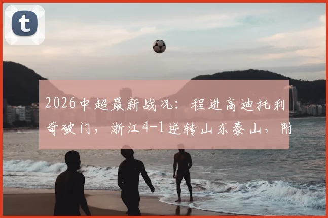 2026中超最新战况：程进高迪托利奇破门，浙江4-1逆转山东泰山，附全场集锦与技术统计