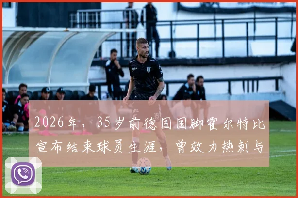 2026年，35岁前德国国脚霍尔特比宣布结束球员生涯，曾效力热刺与汉堡，他的退役选择引发球迷热议与职业生涯回顾