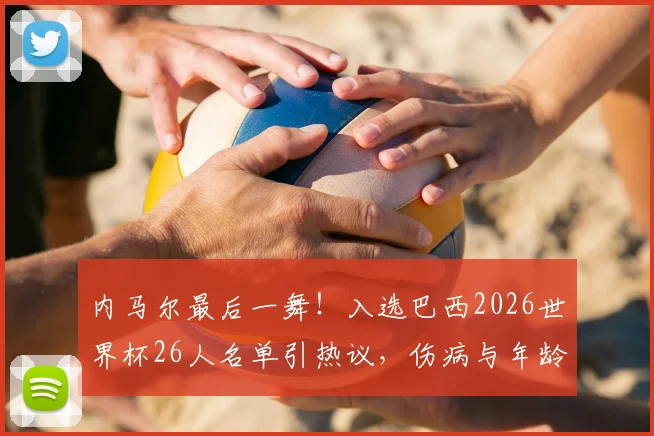 内马尔最后一舞!入选巴西2026世界杯26人名单引热议,伤病与年龄成球迷最大担忧