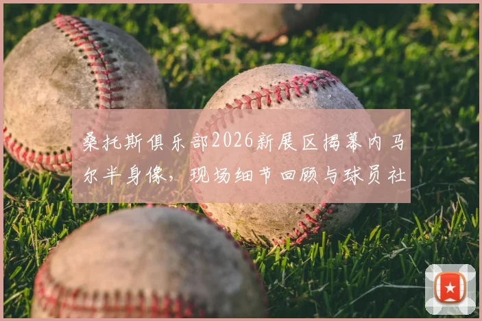 桑托斯俱乐部2026新展区揭幕内马尔半身像，现场细节回顾与球员社媒感谢原文一览
