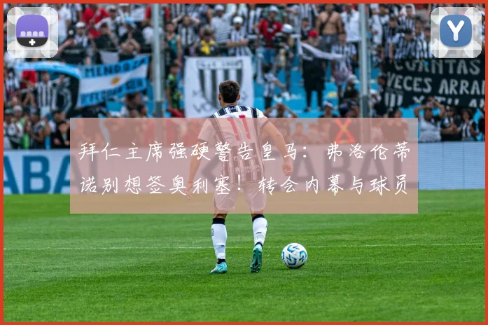 拜仁主席强硬警告皇马:弗洛伦蒂诺别想签奥利塞!转会内幕与球员未来深度分析