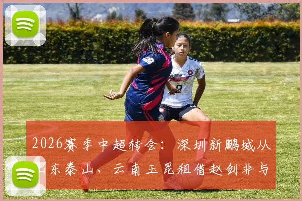 2026赛季中超转会：深圳新鹏城从山东泰山、云南玉昆租借赵剑非与张宇峰，球队后防中场双线补强解读